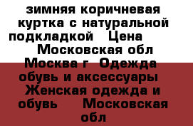 зимняя коричневая куртка с натуральной подкладкой › Цена ­ 1 400 - Московская обл., Москва г. Одежда, обувь и аксессуары » Женская одежда и обувь   . Московская обл.